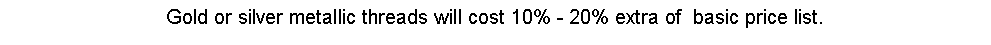 Text Box: Gold or silver metallic threads will cost 10% - 20% extra of &nbsp;basic price list.