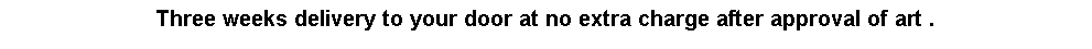 Text Box: Three weeks delivery to your door at no extra charge after approval of art .