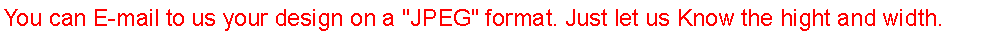 Text Box: You can E-mail to us your design on a "JPEG" format. Just let us Know the hight and width.