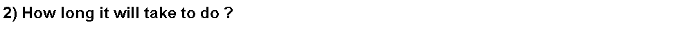 Text Box: 2) How long it will take to do ?