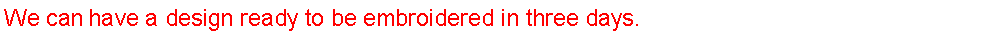 Text Box: We can have a design ready to be embroidered in three days.