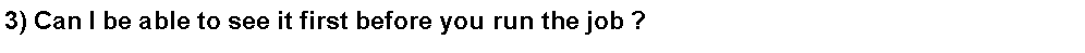Text Box: 3) Can I be able to see it first before you run the job ?