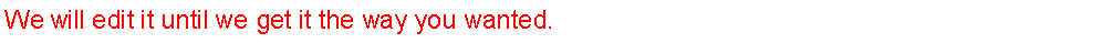 Text Box: We will edit it until we get it the way you wanted.
