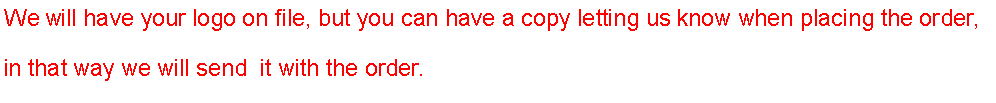 Text Box: We will have your logo on file, but you can have a copy letting us know when placing the order, in that way we will send  it with the order.