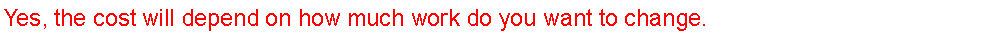 Text Box: Yes, the cost will depend on how much work do you want to change.