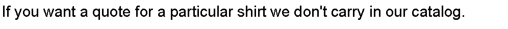 Text Box: If you want a quote for a particular shirt we don't carry in our catalog.