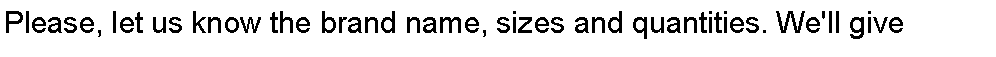 Text Box: Please, let us know the brand name, sizes and quantities. We'll give